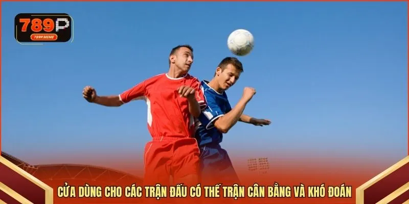 Cửa dùng cho các trận đấu có thế trận cân bằng và khó đoán