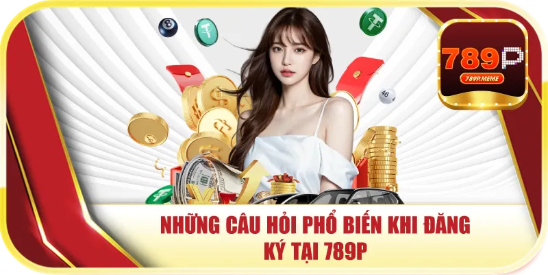 Những câu hỏi phổ biến khi đăng ký tại 789P